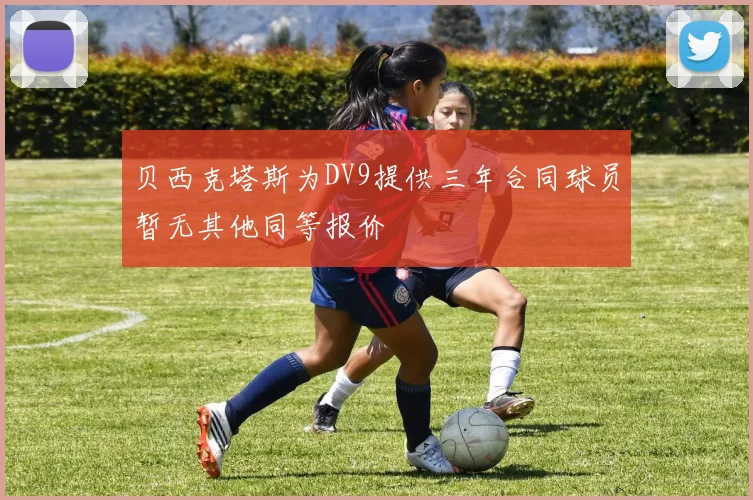 贝西克塔斯为DV9提供三年合同球员暂无其他同等报价