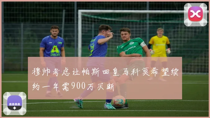 穆帅考虑让帕斯回皇马科莫希望续约一年需900万买断