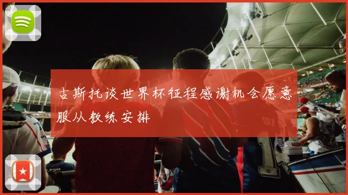 古斯托谈世界杯征程感谢机会愿意服从教练安排