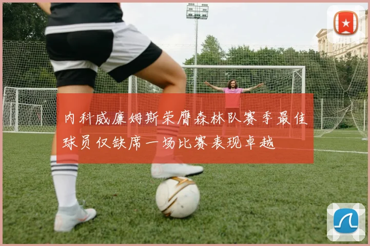 内科威廉姆斯荣膺森林队赛季最佳球员仅缺席一场比赛表现卓越