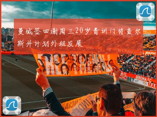 曼城签回谢周三20岁青训门将查尔斯并计划外租发展