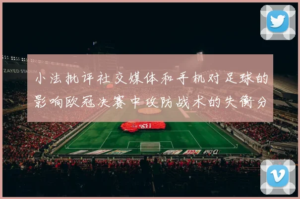 小法批评社交媒体和手机对足球的影响欧冠决赛中攻防战术的失衡分析