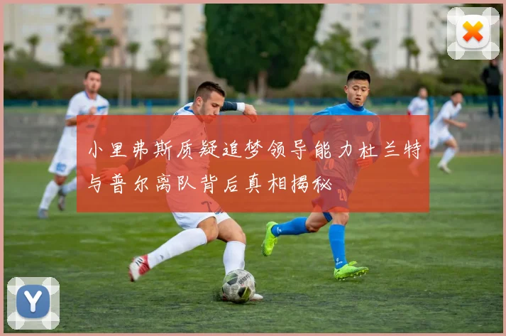 小里弗斯质疑追梦领导能力杜兰特与普尔离队背后真相揭秘