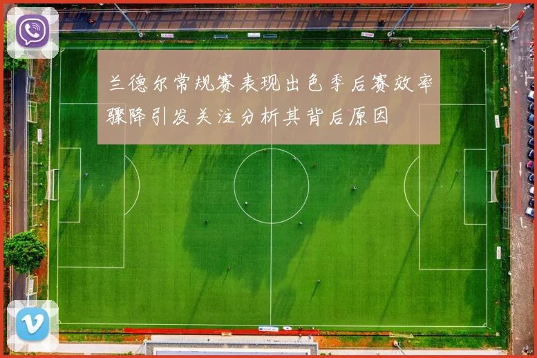 兰德尔常规赛表现出色季后赛效率骤降引发关注分析其背后原因