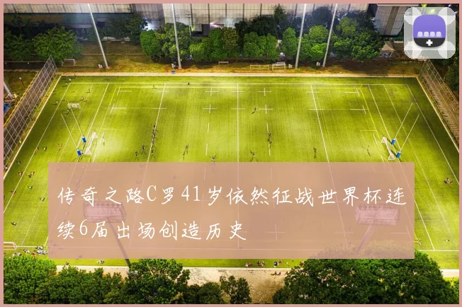 传奇之路C罗41岁依然征战世界杯连续6届出场创造历史