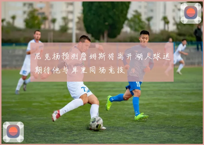 尼克杨预测詹姆斯将离开湖人球迷期待他与库里同场竞技