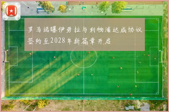 罗马诺曝伊劳拉与利物浦达成协议签约至2028年新篇章开启
