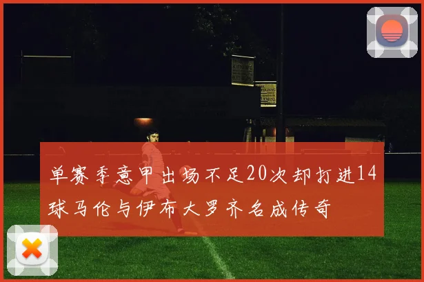 单赛季意甲出场不足20次却打进14球马伦与伊布大罗齐名成传奇