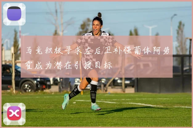马竞积极寻求左后卫补强葡体阿劳霍成为潜在引援目标