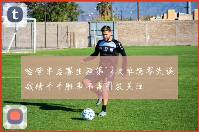 哈登季后赛生涯第12次单场零失误战绩平平胜率不高引发关注