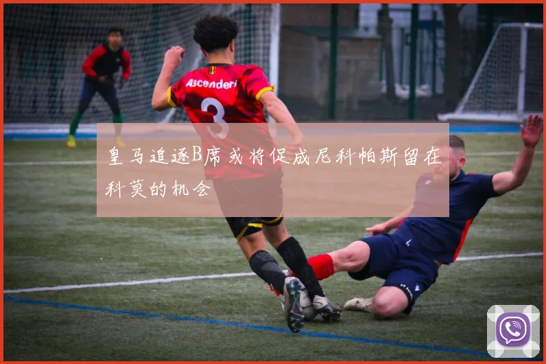 皇马追逐B席或将促成尼科帕斯留在科莫的机会
