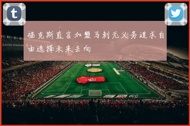 福克斯直言加盟马刺无义务追求自由选择未来去向