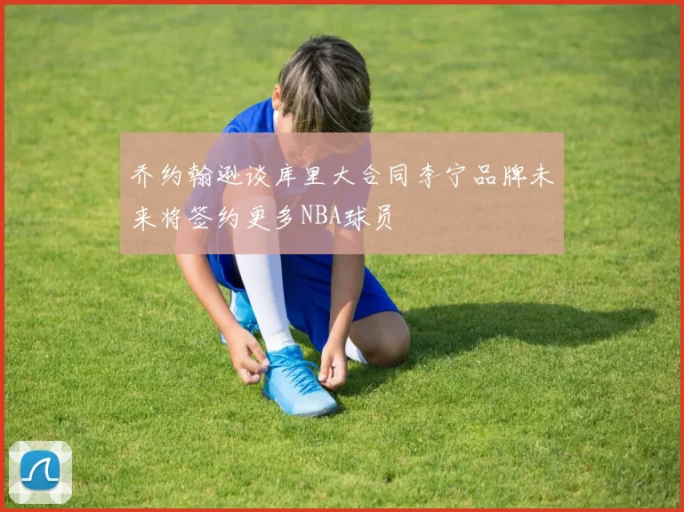 乔约翰逊谈库里大合同李宁品牌未来将签约更多NBA球员