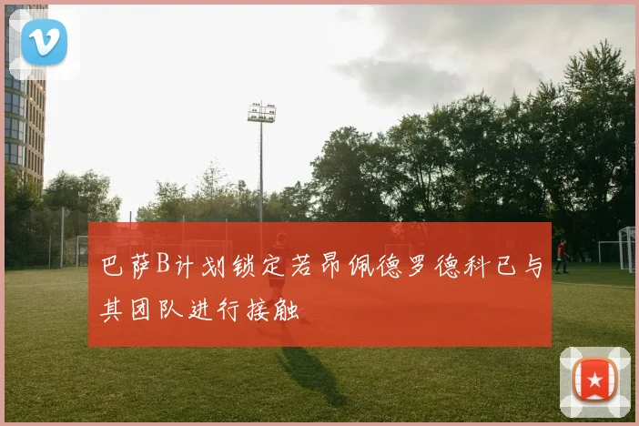 巴萨B计划锁定若昂佩德罗德科已与其团队进行接触