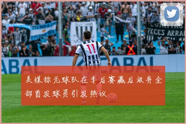 美媒称无球队在季后赛赢后放弃全部首发球员引发热议