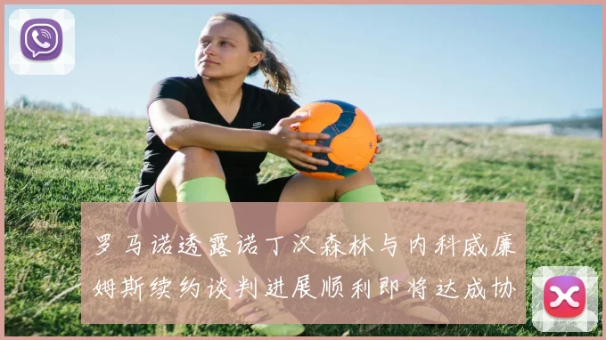 罗马诺透露诺丁汉森林与内科威廉姆斯续约谈判进展顺利即将达成协议