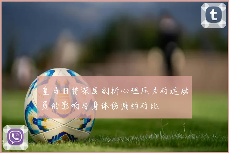 皇马旧将深度剖析心理压力对运动员的影响与身体伤痛的对比