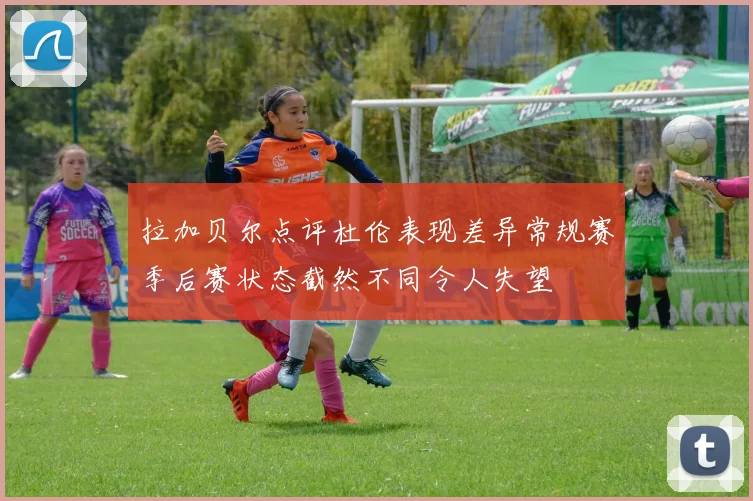 拉加贝尔点评杜伦表现差异常规赛季后赛状态截然不同令人失望