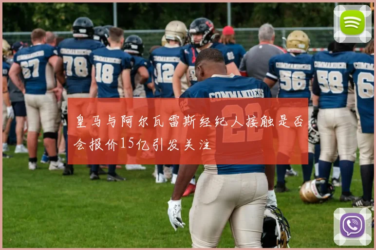 皇马与阿尔瓦雷斯经纪人接触是否会报价15亿引发关注