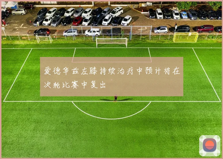 爱德华兹左膝持续治疗中预计将在次轮比赛中复出